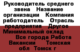 Руководитель среднего звена › Название организации ­ Компания-работодатель › Отрасль предприятия ­ Другое › Минимальный оклад ­ 25 000 - Все города Работа » Вакансии   . Томская обл.,Томск г.